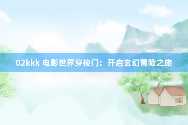 02kkk 电影世界穿梭门：开启玄幻冒险之旅