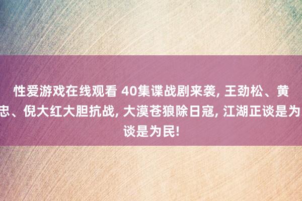 性爱游戏在线观看 40集谍战剧来袭， 王劲松、黄志忠、倪大红大胆抗战， 大漠苍狼除日寇， 江湖正谈是为民!