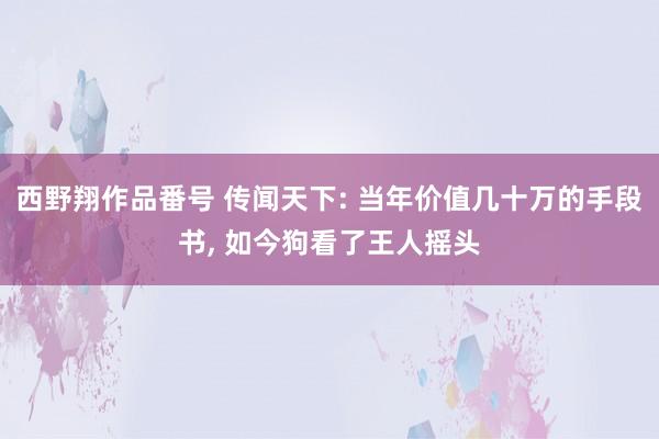 西野翔作品番号 传闻天下: 当年价值几十万的手段书， 如今狗看了王人摇头