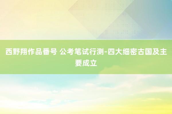 西野翔作品番号 公考笔试行测-四大细密古国及主要成立