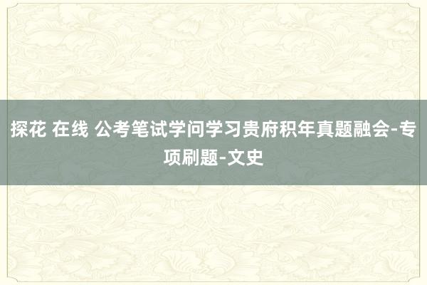 探花 在线 公考笔试学问学习贵府积年真题融会-专项刷题-文史