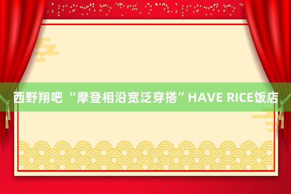 西野翔吧 “摩登相沿宽泛穿搭”HAVE RICE饭店