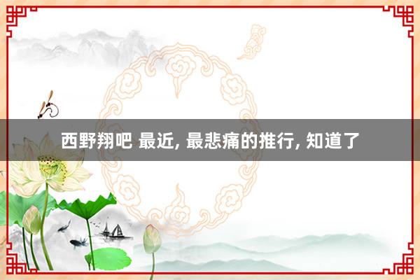 西野翔吧 最近， 最悲痛的推行， 知道了