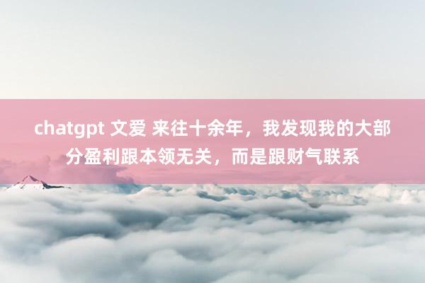 chatgpt 文爱 来往十余年，我发现我的大部分盈利跟本领无关，而是跟财气联系