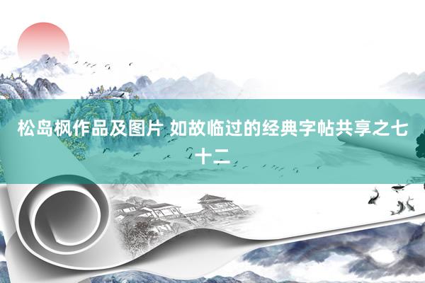 松岛枫作品及图片 如故临过的经典字帖共享之七十二