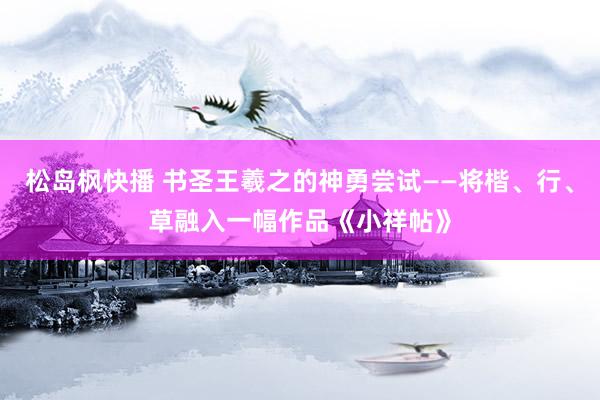 松岛枫快播 书圣王羲之的神勇尝试——将楷、行、草融入一幅作品《小祥帖》