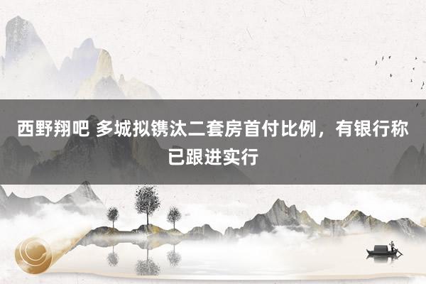 西野翔吧 多城拟镌汰二套房首付比例，有银行称已跟进实行