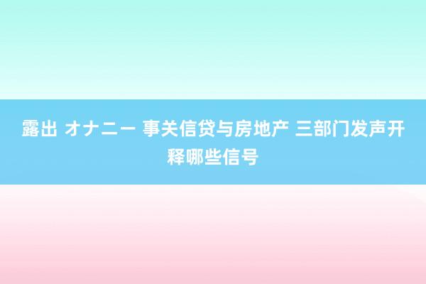 露出 オナニー 事关信贷与房地产 三部门发声开释哪些信号