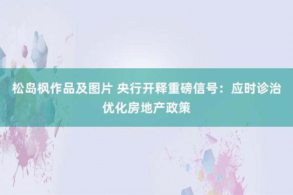 松岛枫作品及图片 央行开释重磅信号：应时诊治优化房地产政策