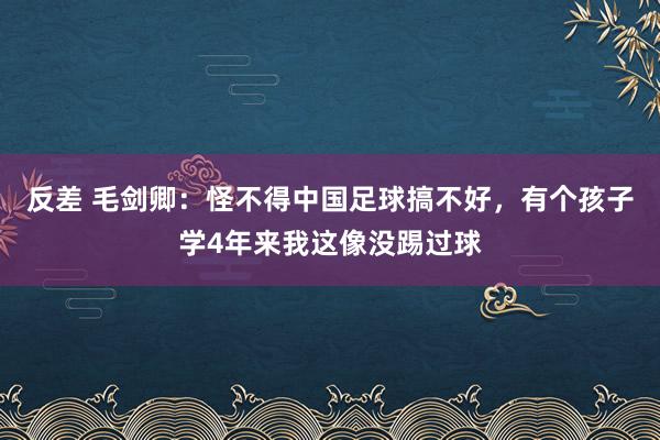 反差 毛剑卿：怪不得中国足球搞不好，有个孩子学4年来我这像没踢过球