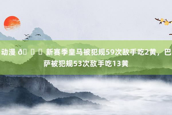 动漫 👀新赛季皇马被犯规59次敌手吃2黄，巴萨被犯规53次敌手吃13黄