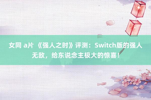 女同 a片 《强人之时》评测：Switch版的强人无敌，给东说念主极大的惊喜！