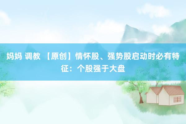 妈妈 调教 【原创】情怀股、强势股启动时必有特征：个股强于大盘