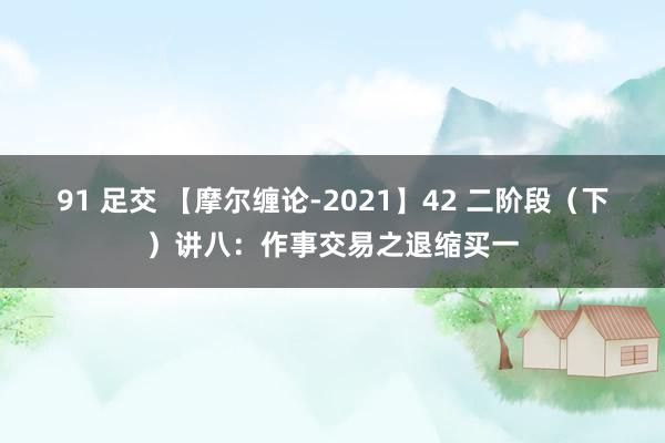 91 足交 【摩尔缠论-2021】42 二阶段（下）讲八：作事交易之退缩买一