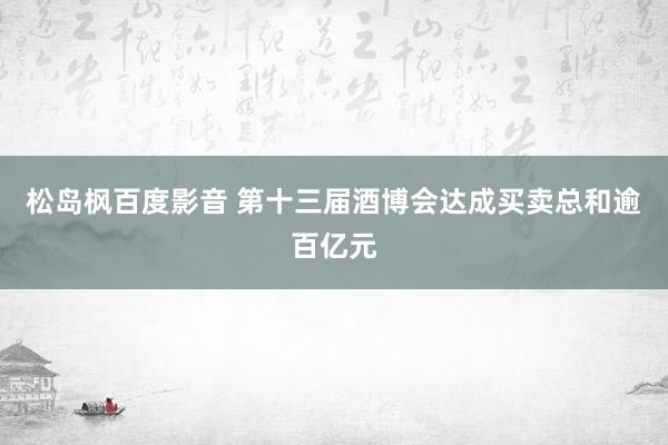 松岛枫百度影音 第十三届酒博会达成买卖总和逾百亿元