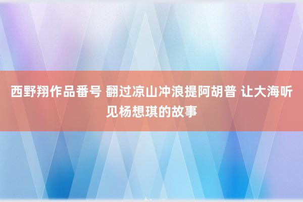 西野翔作品番号 翻过凉山冲浪提阿胡普 让大海听见杨想琪的故事