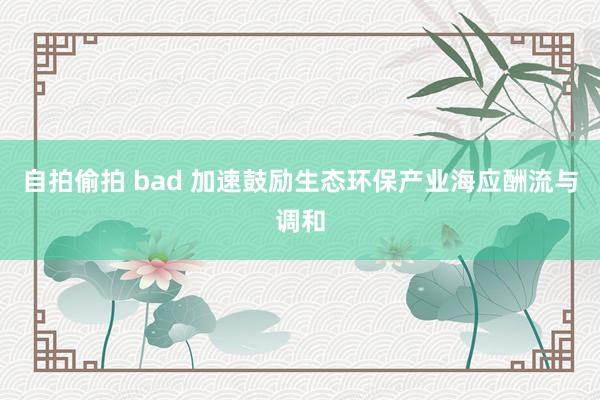 自拍偷拍 bad 加速鼓励生态环保产业海应酬流与调和