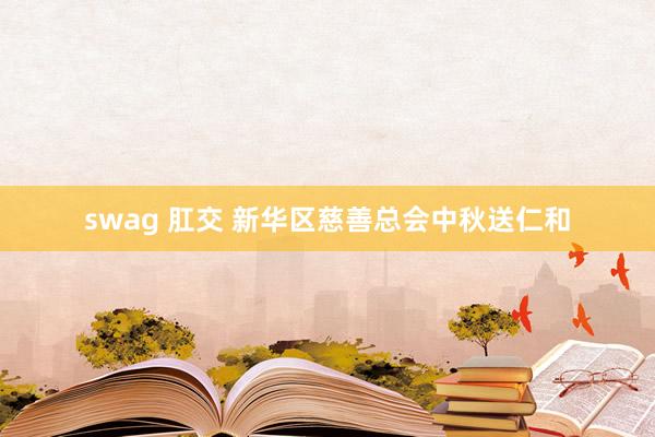 swag 肛交 新华区慈善总会中秋送仁和