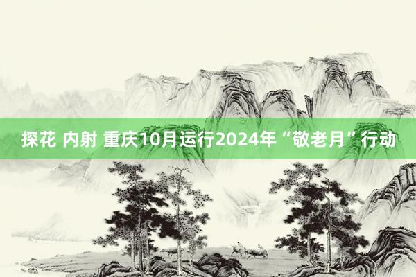 探花 内射 重庆10月运行2024年“敬老月”行动