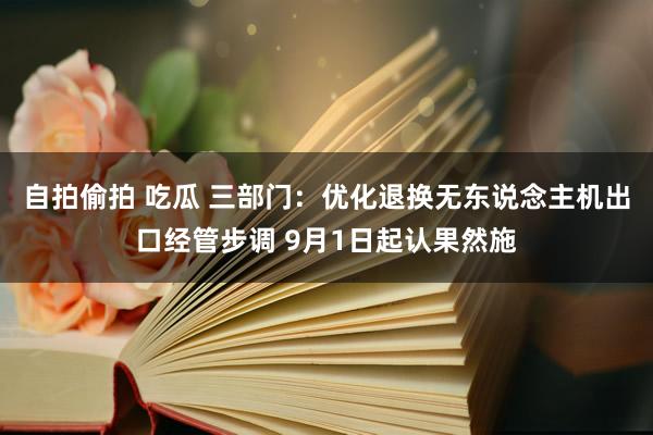 自拍偷拍 吃瓜 三部门：优化退换无东说念主机出口经管步调 9月1日起认果然施