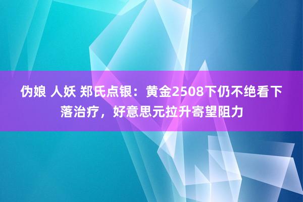 伪娘 人妖 郑氏点银：黄金2508下仍不绝看下落治疗，好意思元拉升寄望阻力