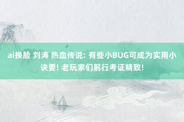 ai换脸 刘涛 热血传说: 有些小BUG可成为实用小诀要! 老玩家们躬行考证精致!