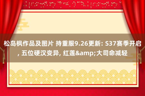 松岛枫作品及图片 持重服9.26更新: S37赛季开启， 五位硬汉变异， 红莲&大司命减轻