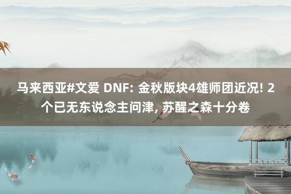 马来西亚#文爱 DNF: 金秋版块4雄师团近况! 2个已无东说念主问津， 苏醒之森十分卷