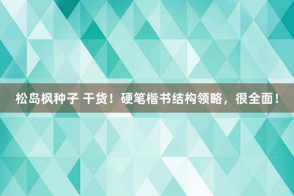 松岛枫种子 干货！硬笔楷书结构领略，很全面！