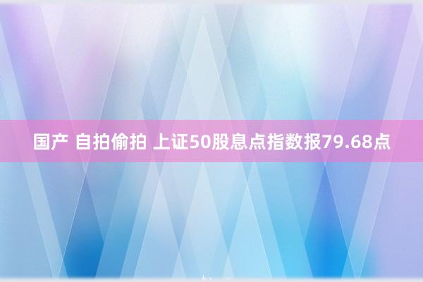 国产 自拍偷拍 上证50股息点指数报79.68点