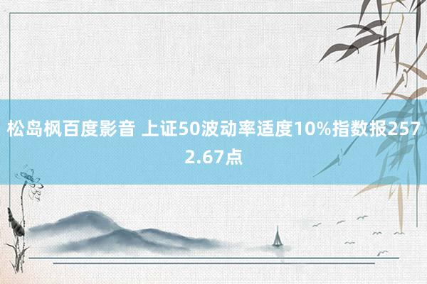 松岛枫百度影音 上证50波动率适度10%指数报2572.67点