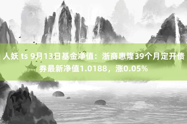 人妖 ts 9月13日基金净值：浙商惠隆39个月定开债券最新净值1.0188，涨0.05%