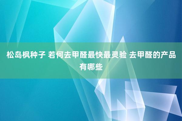 松岛枫种子 若何去甲醛最快最灵验 去甲醛的产品有哪些