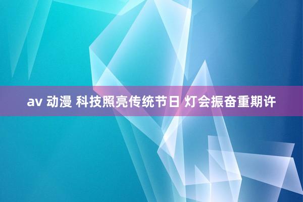 av 动漫 科技照亮传统节日 灯会振奋重期许