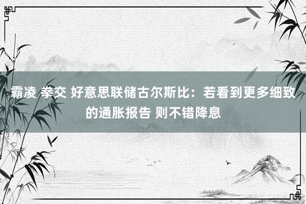 霸凌 拳交 好意思联储古尔斯比：若看到更多细致的通胀报告 则不错降息