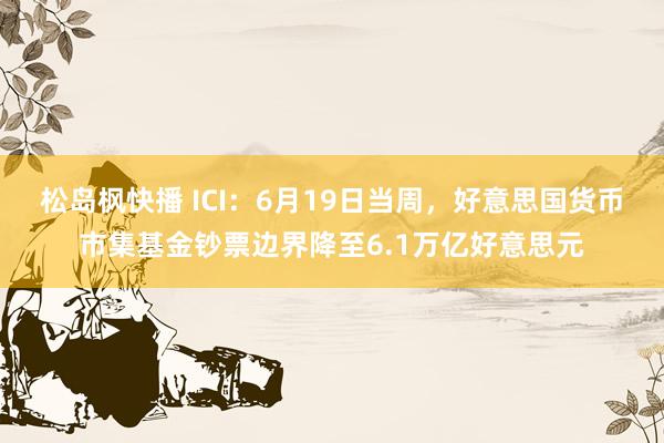 松岛枫快播 ICI：6月19日当周，好意思国货币市集基金钞票边界降至6.1万亿好意思元