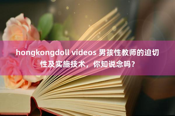 hongkongdoll videos 男孩性教师的迫切性及实施技术，你知说念吗？