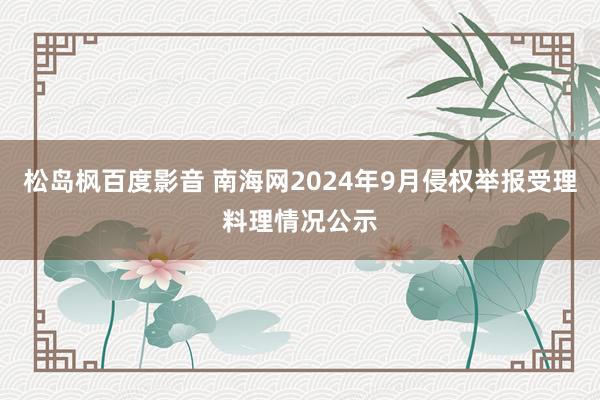 松岛枫百度影音 南海网2024年9月侵权举报受理料理情况公示