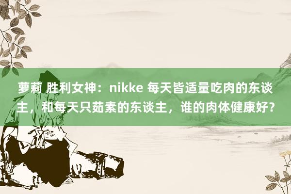 萝莉 胜利女神：nikke 每天皆适量吃肉的东谈主，和每天只茹素的东谈主，谁的肉体健康好？