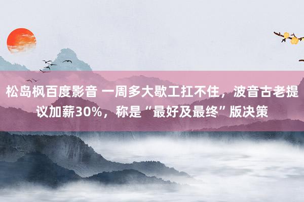 松岛枫百度影音 一周多大歇工扛不住，波音古老提议加薪30%，称是“最好及最终”版决策