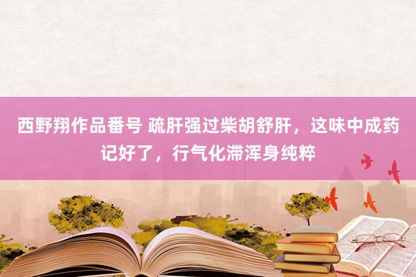 西野翔作品番号 疏肝强过柴胡舒肝，这味中成药记好了，行气化滞浑身纯粹