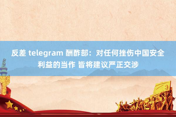 反差 telegram 酬酢部：对任何挫伤中国安全利益的当作 皆将建议严正交涉