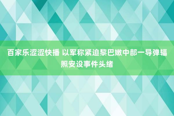 百家乐涩涩快播 以军称紧迫黎巴嫩中部一导弹辐照安设事件头绪