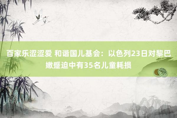 百家乐涩涩爱 和谐国儿基会：以色列23日对黎巴嫩蹙迫中有35名儿童耗损