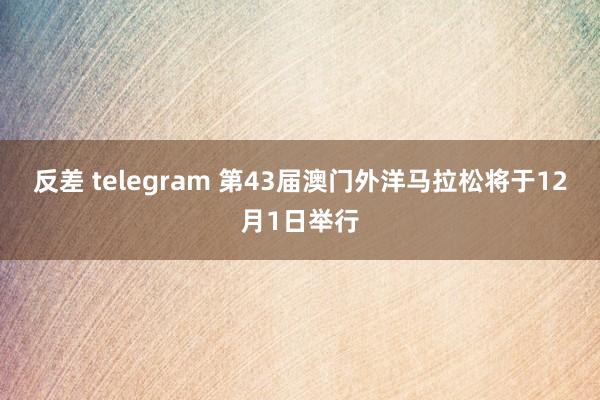 反差 telegram 第43届澳门外洋马拉松将于12月1日举行