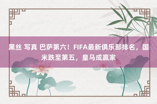 黑丝 写真 巴萨第六！FIFA最新俱乐部排名，国米跌至第五，皇马成赢家