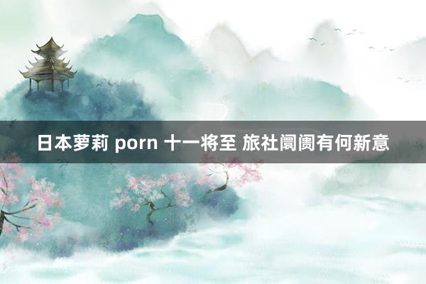 日本萝莉 porn 十一将至 旅社阛阓有何新意