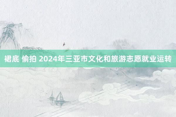 裙底 偷拍 2024年三亚市文化和旅游志愿就业运转