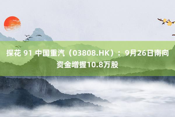 探花 91 中国重汽（03808.HK）：9月26日南向资金增握10.8万股