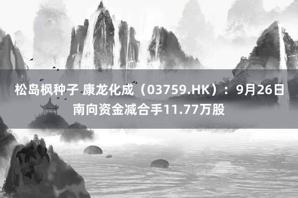 松岛枫种子 康龙化成（03759.HK）：9月26日南向资金减合手11.77万股